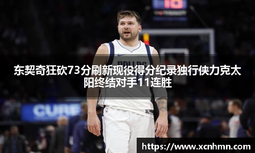 东契奇狂砍73分刷新现役得分纪录独行侠力克太阳终结对手11连胜