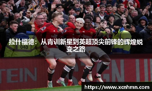 拉什福德：从青训新星到英超顶尖前锋的辉煌蜕变之路