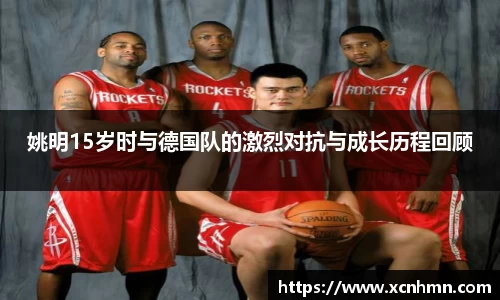 姚明15岁时与德国队的激烈对抗与成长历程回顾